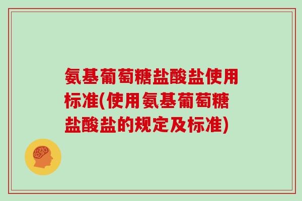 氨基葡萄糖盐酸盐使用标准(使用氨基葡萄糖盐酸盐的规定及标准)