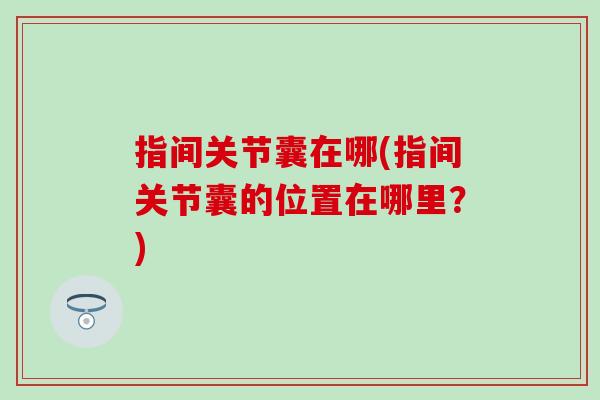 指间关节囊在哪(指间关节囊的位置在哪里?) 指间关节囊在哪(指间关节囊的位置在哪里?)