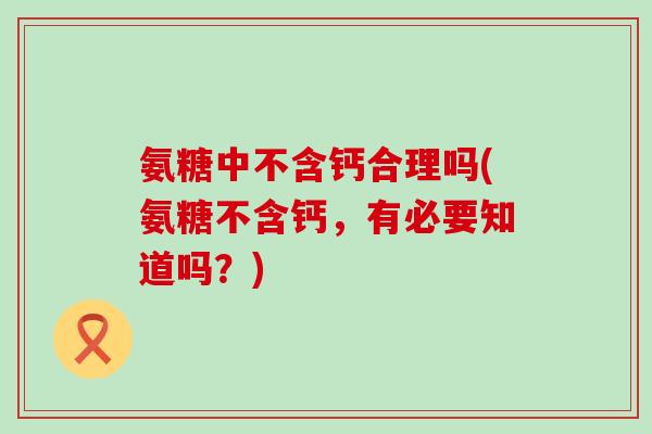 氨糖中不含钙合理吗(氨糖不含钙,有必要知道吗?) 氨糖中不含钙合理吗(氨糖不含钙,有必要知道吗?)