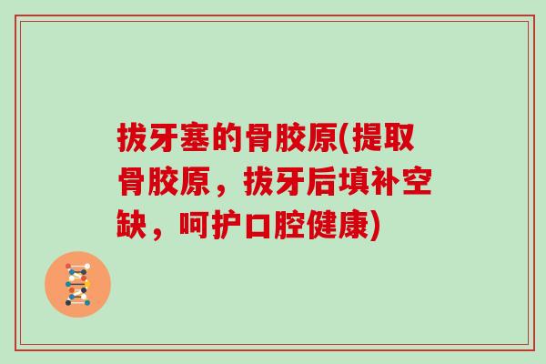 拔牙塞的骨胶原(提取骨胶原,拔牙后填补空缺,呵护口腔健康) 拔牙塞的骨胶原(提取骨胶原,拔牙后填补空缺,呵护口腔健康)