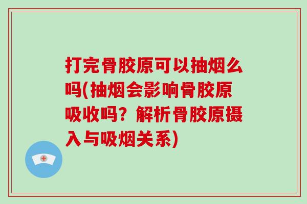 打完骨胶原可以抽烟么吗(抽烟会影响骨胶原吸收吗？解析骨胶原摄入与吸烟关系)