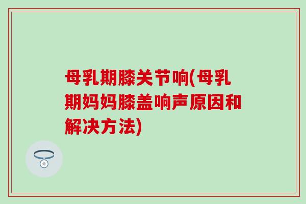 母乳期膝关节响(母乳期妈妈膝盖响声原因和解决方法) 母乳期膝关节响(母乳期妈妈膝盖响声原因和解决方法)