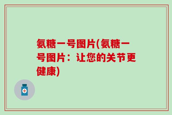 氨糖一号图片(氨糖一号图片：让您的关节更健康)