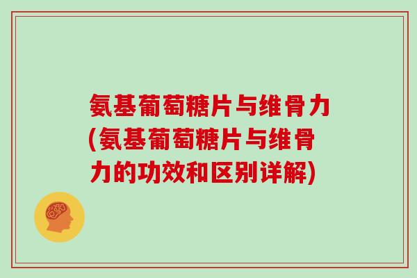 氨基葡萄糖片与维骨力(氨基葡萄糖片与维骨力的功效和区别详解) 氨基葡萄糖片与维骨力(氨基葡萄糖片与维骨力的功效和区别详解)