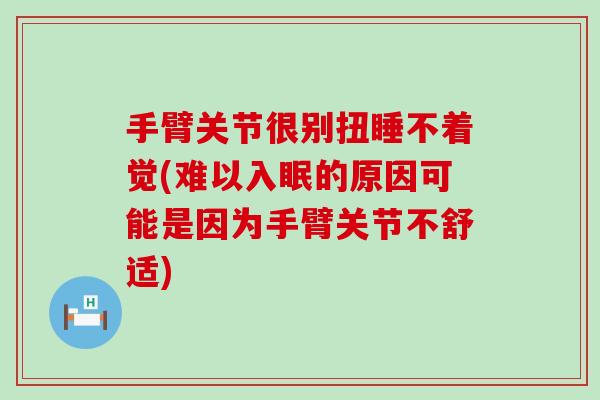手臂关节很别扭睡不着觉(难以入眠的原因可能是因为手臂关节不舒适) 手臂关节很别扭睡不着觉(难以入眠的原因可能是因为手臂关节不舒适)