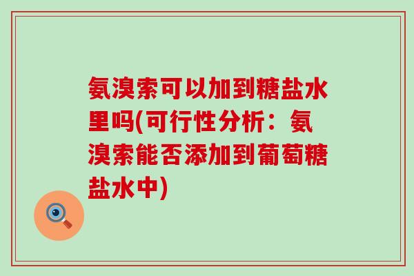 氨溴索可以加到糖盐水里吗(可行性分析:氨溴索能否添加到葡萄糖盐水中) 氨溴索可以加到糖盐水里吗(可行性分析:氨溴索能否添加到葡萄糖盐水中)