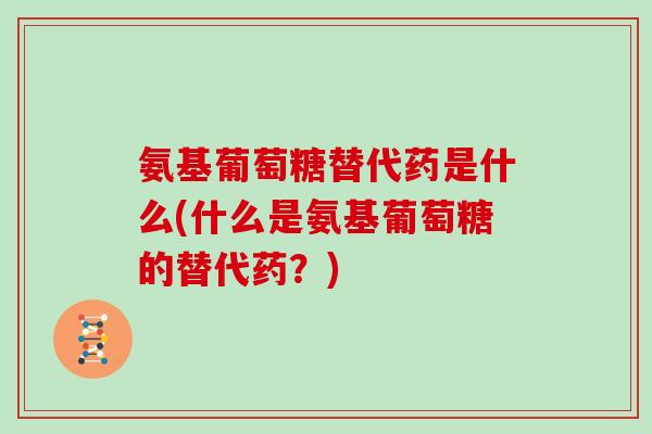 氨基葡萄糖替代药是什么(什么是氨基葡萄糖的替代药？)