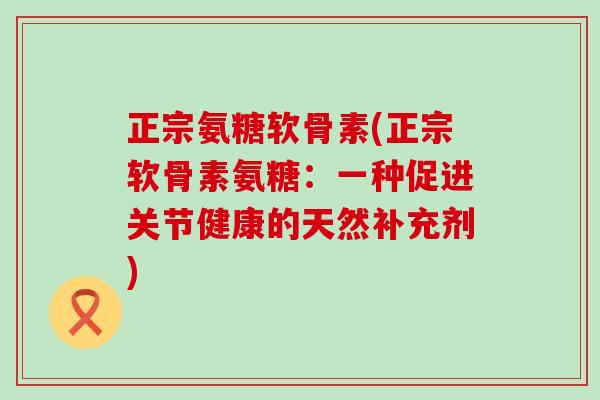 正宗氨糖软骨素(正宗软骨素氨糖:一种促进关节健康的天然补充剂) 正宗氨糖软骨素(正宗软骨素氨糖:一种促进关节健康的天然补充剂)