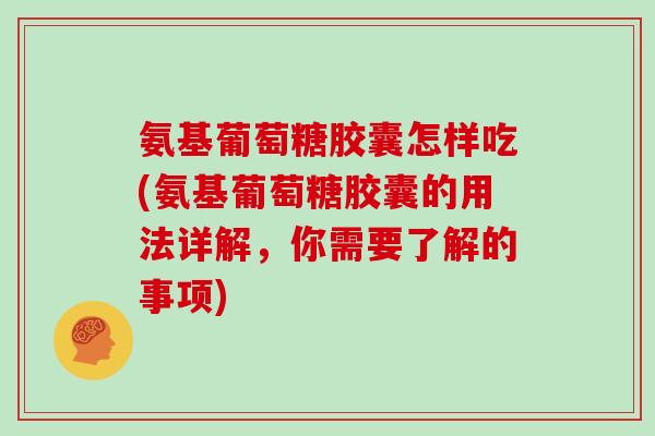 氨基葡萄糖胶囊怎样吃(氨基葡萄糖胶囊的用法详解,你需要了解的事项) 氨基葡萄糖胶囊怎样吃(氨基葡萄糖胶囊的用法详解,你需要了解的事项)