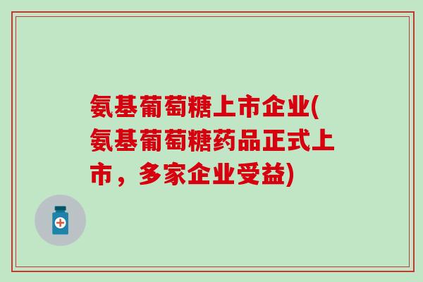 氨基葡萄糖上市企业(氨基葡萄糖药品正式上市,多家企业受益) 氨基葡萄糖上市企业(氨基葡萄糖药品正式上市,多家企业受益)