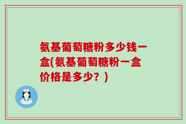 氨基葡萄糖粉多少钱一盒(氨基葡萄糖粉一盒价格是多少？)