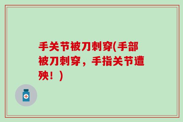 手关节被刀刺穿(手部被刀刺穿，手指关节遭殃！)