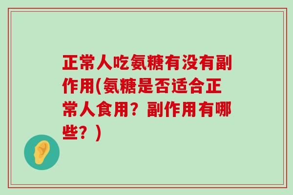 正常人吃氨糖有没有副作用(氨糖是否适合正常人食用?副作用有哪些?) 正常人吃氨糖有没有副作用(氨糖是否适合正常人食用?副作用有哪些?)