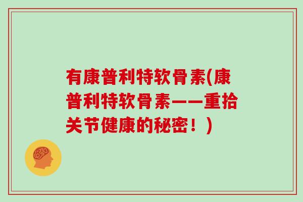有康普利特软骨素(康普利特软骨素——重拾关节健康的秘密！)