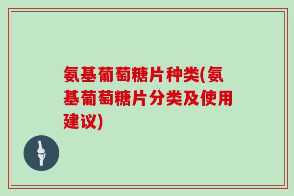 氨基葡萄糖片种类(氨基葡萄糖片分类及使用建议) 氨基葡萄糖片种类(氨基葡萄糖片分类及使用建议)