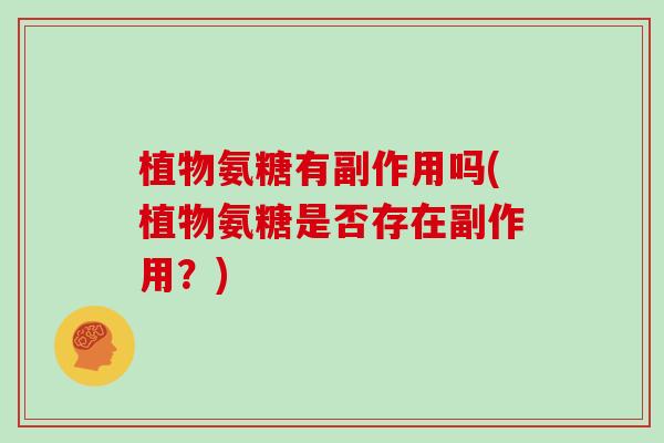 植物氨糖有副作用吗(植物氨糖是否存在副作用?) 植物氨糖有副作用吗(植物氨糖是否存在副作用?)