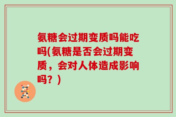 氨糖会过期变质吗能吃吗(氨糖是否会过期变质,会对人体造成影响吗?) 氨糖会过期变质吗能吃吗(氨糖是否会过期变质,会对人体造成影响吗?)