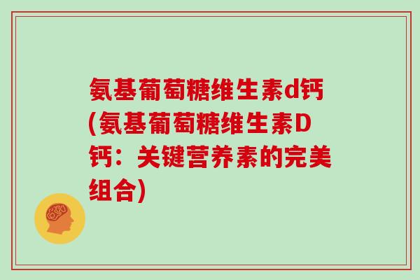 氨基葡萄糖维生素d钙(氨基葡萄糖维生素D钙:关键营养素的完美组合) 氨基葡萄糖维生素d钙(氨基葡萄糖维生素D钙:关键营养素的完美组合)