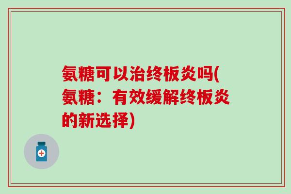 氨糖可以终板炎吗(氨糖:有效缓解终板炎的新选择) 氨糖可以终板炎吗(氨糖:有效缓解终板炎的新选择)