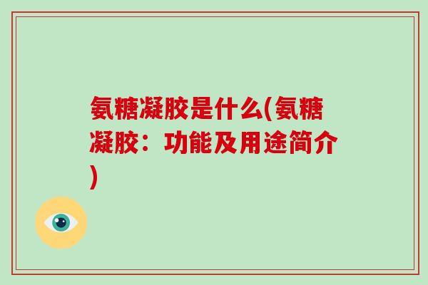 氨糖凝胶是什么(氨糖凝胶:功能及用途简介) 氨糖凝胶是什么(氨糖凝胶:功能及用途简介)