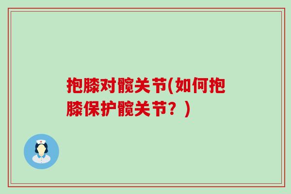 抱膝对髋关节(如何抱膝保护髋关节?) 抱膝对髋关节(如何抱膝保护髋关节?)