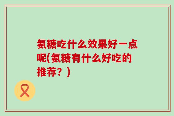 氨糖吃什么效果好一点呢(氨糖有什么好吃的推荐？)