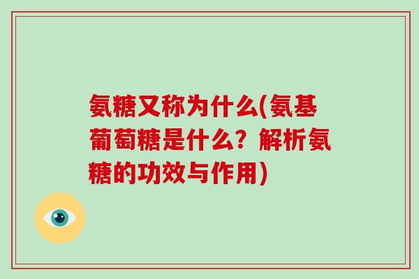 氨糖又称为什么(氨基葡萄糖是什么?解析氨糖的功效与作用) 氨糖又称为什么(氨基葡萄糖是什么?解析氨糖的功效与作用)