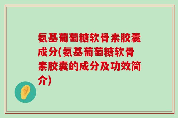 氨基葡萄糖软骨素胶囊成分(氨基葡萄糖软骨素胶囊的成分及功效简介)