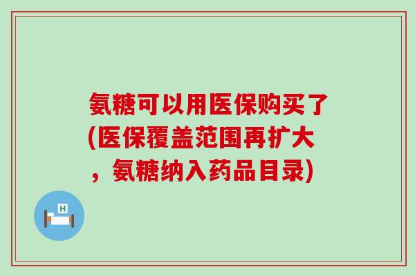 氨糖可以用医保购买了(医保覆盖范围再扩大,氨糖纳入药品目录) 氨糖可以用医保购买了(医保覆盖范围再扩大,氨糖纳入药品目录)