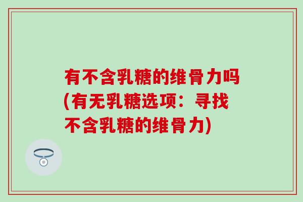有不含乳糖的维骨力吗(有无乳糖选项：寻找不含乳糖的维骨力)