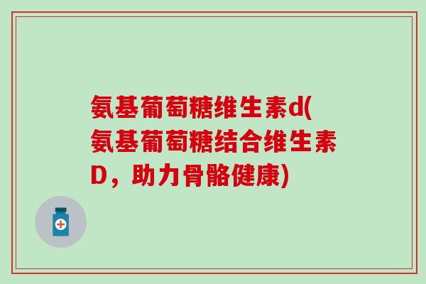 氨基葡萄糖维生素d(氨基葡萄糖结合维生素D，助力骨骼健康)