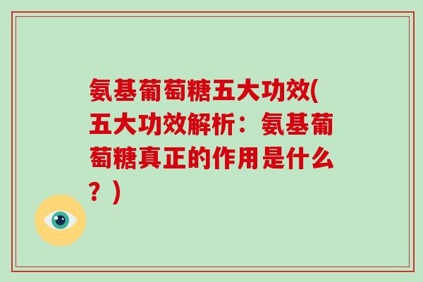 氨基葡萄糖五大功效(五大功效解析：氨基葡萄糖真正的作用是什么？)