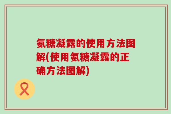 氨糖凝露的使用方法图解(使用氨糖凝露的正确方法图解) 氨糖凝露的使用方法图解(使用氨糖凝露的正确方法图解)