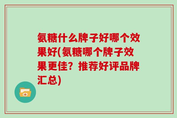 氨糖什么牌子好哪个效果好(氨糖哪个牌子效果更佳?推荐好评品牌汇总) 氨糖什么牌子好哪个效果好(氨糖哪个牌子效果更佳?推荐好评品牌汇总)