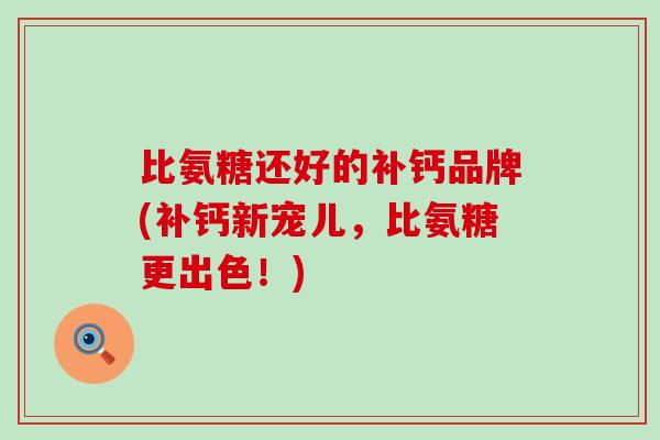 比氨糖还好的补钙品牌(补钙新宠儿,比氨糖更出色!) 比氨糖还好的补钙品牌(补钙新宠儿,比氨糖更出色!)