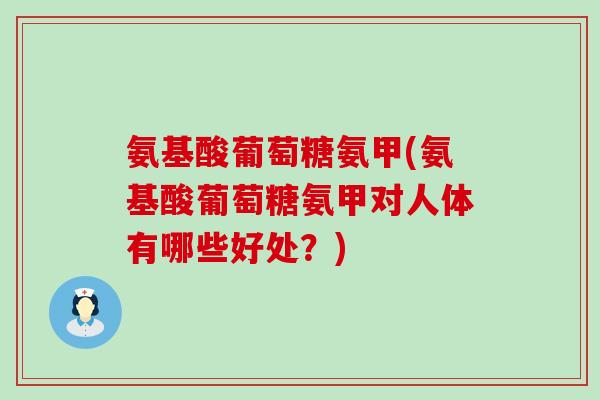 氨基酸葡萄糖氨甲(氨基酸葡萄糖氨甲对人体有哪些好处?) 氨基酸葡萄糖氨甲(氨基酸葡萄糖氨甲对人体有哪些好处?)