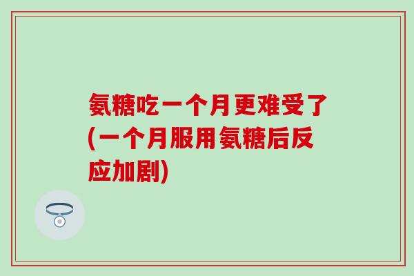 氨糖吃一个月更难受了(一个月服用氨糖后反应加剧) 氨糖吃一个月更难受了(一个月服用氨糖后反应加剧)