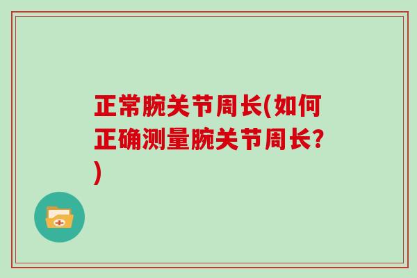 正常腕关节周长(如何正确测量腕关节周长?) 正常腕关节周长(如何正确测量腕关节周长?)