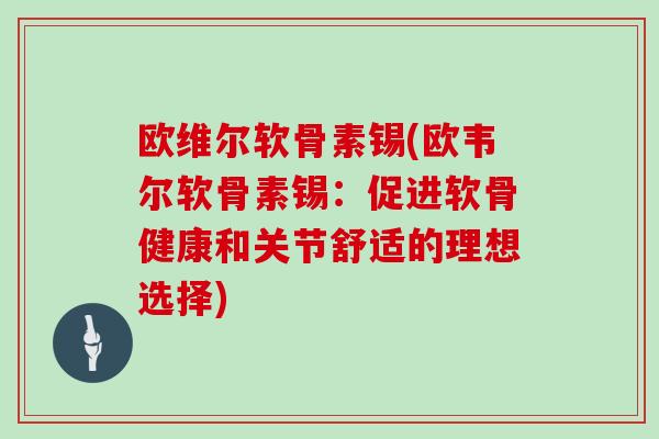 欧维尔软骨素锡(欧韦尔软骨素锡：促进软骨健康和关节舒适的理想选择)