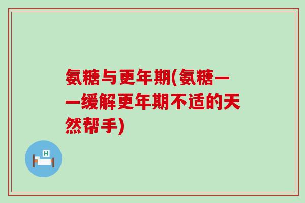 氨糖与(氨糖——缓解不适的天然帮手) 氨糖与(氨糖——缓解不适的天然帮手)