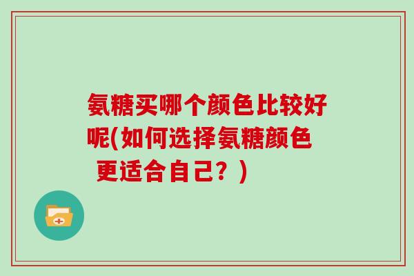 氨糖买哪个颜色比较好呢(如何选择氨糖颜色 更适合自己?) 氨糖买哪个颜色比较好呢(如何选择氨糖颜色 更适合自己?)