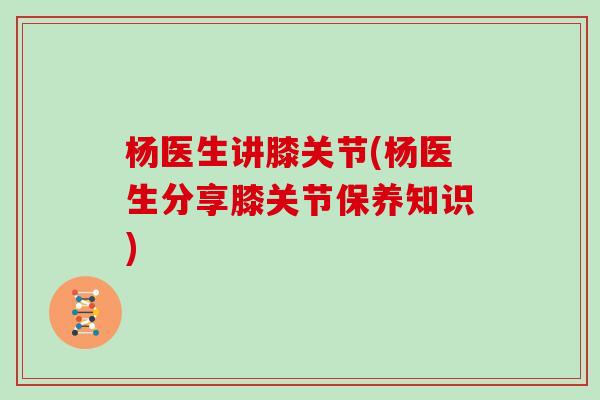 杨医生讲膝关节(杨医生分享膝关节保养知识)