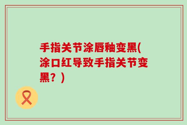 手指关节涂唇釉变黑(涂口红导致手指关节变黑？)