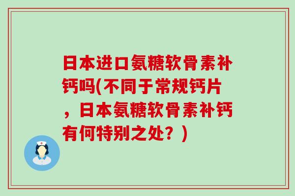 日本进口氨糖软骨素补钙吗(不同于常规钙片，日本氨糖软骨素补钙有何特别之处？)