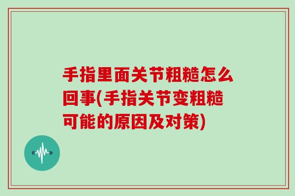 手指里面关节粗糙怎么回事(手指关节变粗糙可能的原因及对策) 手指里面关节粗糙怎么回事(手指关节变粗糙可能的原因及对策)