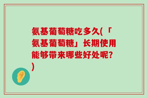 氨基葡萄糖吃多久(「氨基葡萄糖」长期使用能够带来哪些好处呢?) 氨基葡萄糖吃多久(「氨基葡萄糖」长期使用能够带来哪些好处呢?)