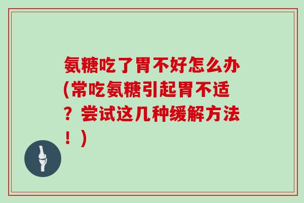 氨糖吃了胃不好怎么办(常吃氨糖引起胃不适?尝试这几种缓解方法!) 氨糖吃了胃不好怎么办(常吃氨糖引起胃不适?尝试这几种缓解方法!)