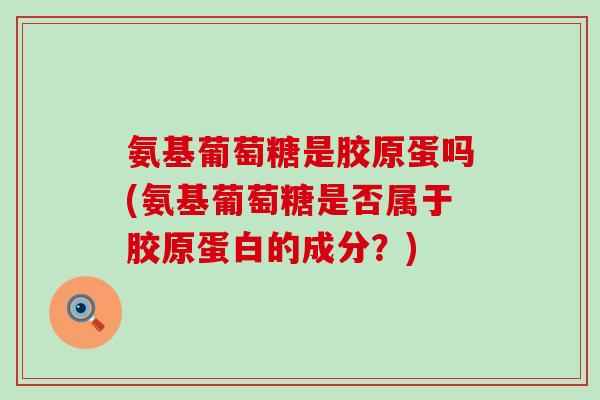 氨基葡萄糖是胶原蛋吗(氨基葡萄糖是否属于胶原蛋白的成分?) 氨基葡萄糖是胶原蛋吗(氨基葡萄糖是否属于胶原蛋白的成分?)