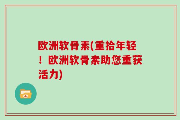 欧洲软骨素(重拾年轻!欧洲软骨素助您重获活力) 欧洲软骨素(重拾年轻!欧洲软骨素助您重获活力)