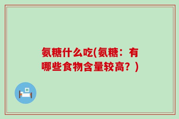 氨糖什么吃(氨糖:有哪些食物含量较高?) 氨糖什么吃(氨糖:有哪些食物含量较高?)